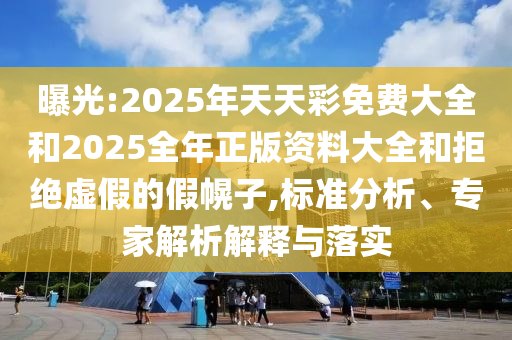 曝光:2025年天天彩免費大全和2025全年正版資料大全和拒絕虛假的假幌子,標準分析、專家解析解釋與落實